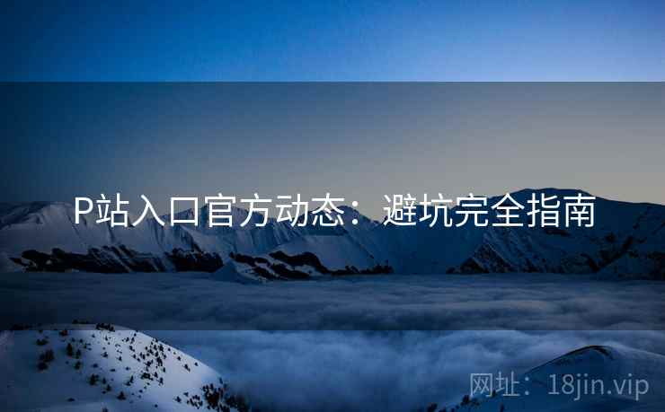 P站入口官方动态：避坑完全指南