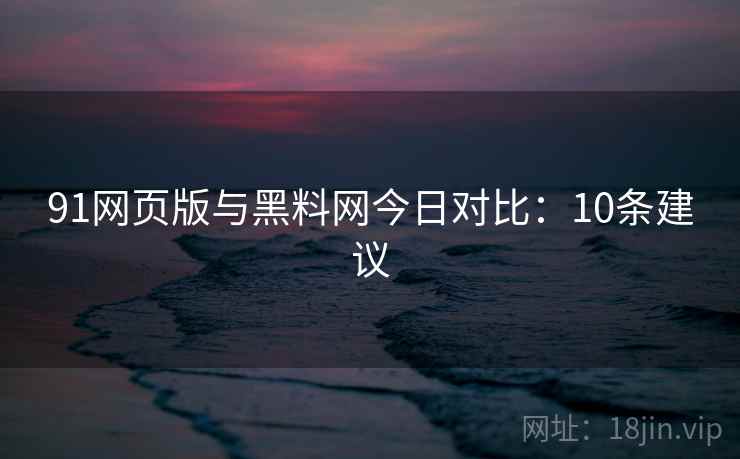 91网页版与黑料网今日对比：10条建议