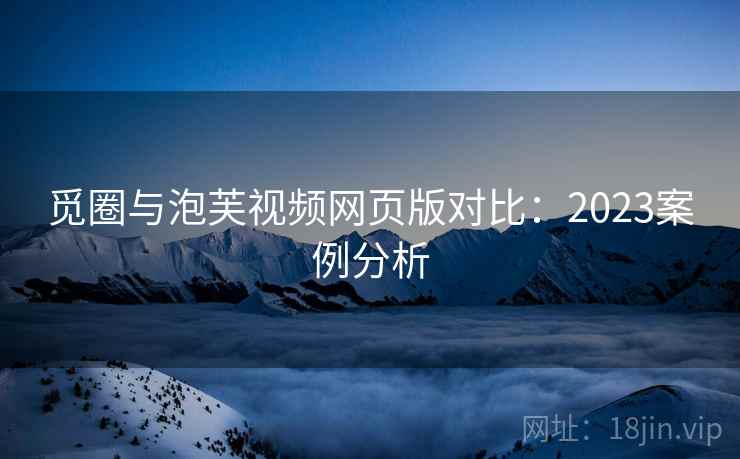 觅圈与泡芙视频网页版对比：2023案例分析