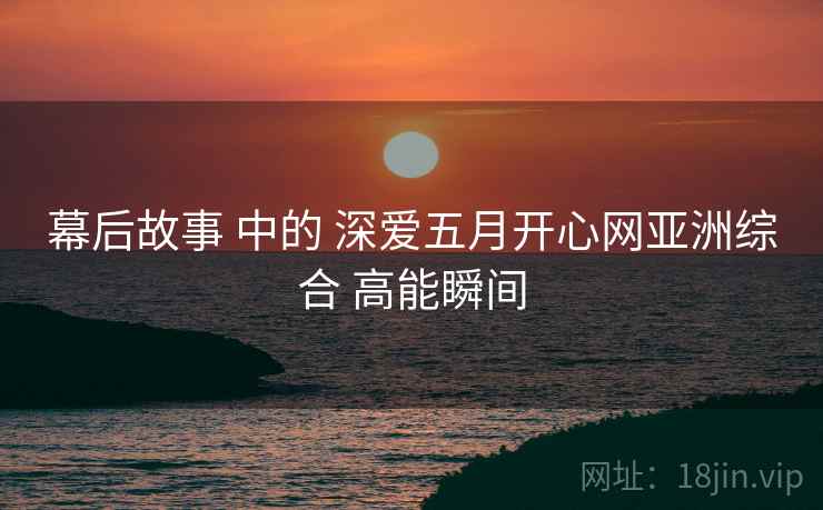 幕后故事 中的 深爱五月开心网亚洲综合 高能瞬间
