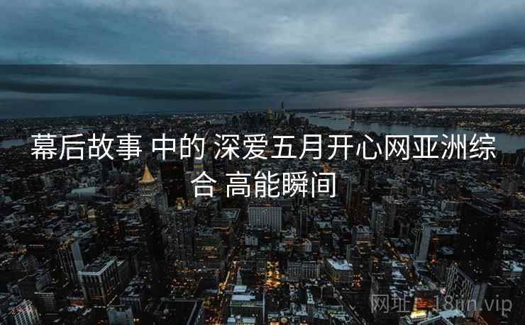 幕后故事 中的 深爱五月开心网亚洲综合 高能瞬间