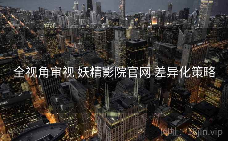 全视角审视 妖精影院官网 差异化策略