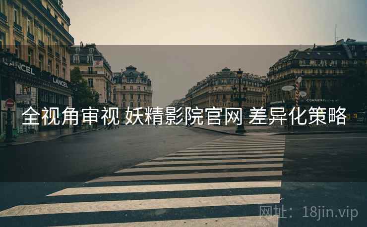 全视角审视 妖精影院官网 差异化策略
