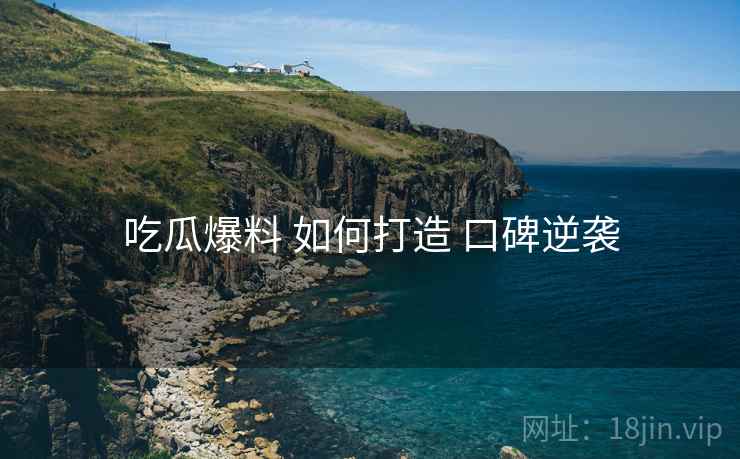 吃瓜爆料 如何打造 口碑逆袭