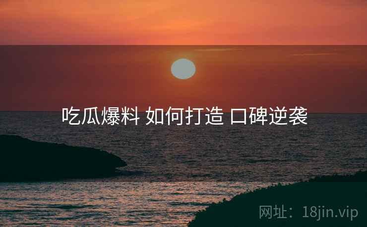 吃瓜爆料 如何打造 口碑逆袭