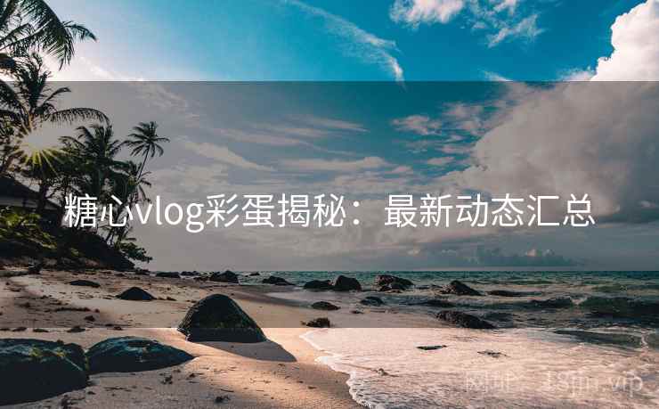 糖心vlog彩蛋揭秘：最新动态汇总