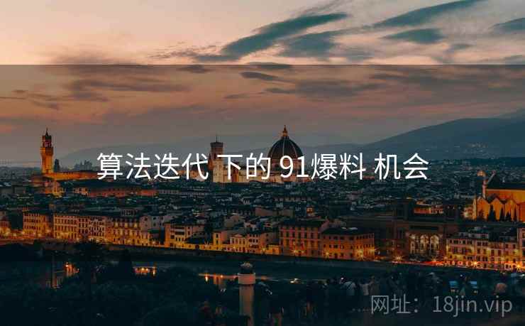 算法迭代 下的 91爆料 机会