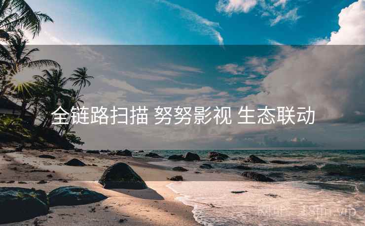 全链路扫描 努努影视 生态联动