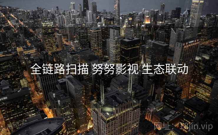 全链路扫描 努努影视 生态联动