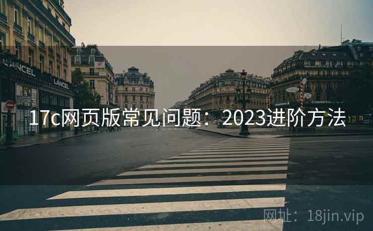 17c网页版常见问题：2023进阶方法