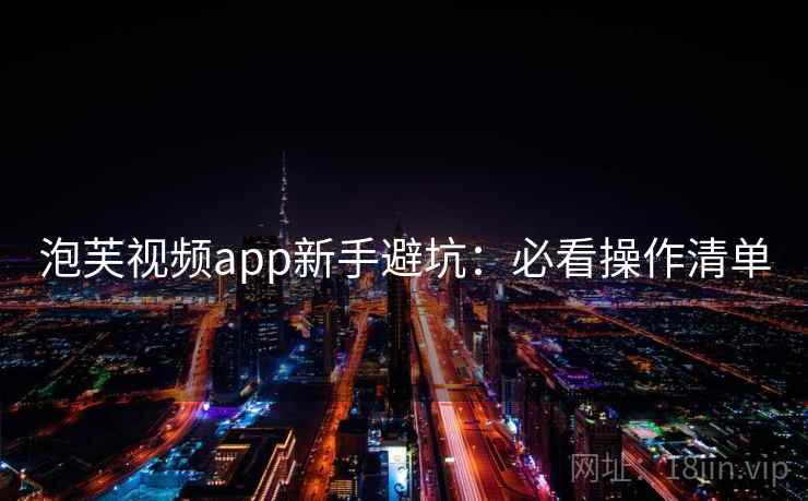 泡芙视频app新手避坑：必看操作清单