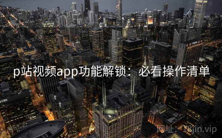 p站视频app功能解锁：必看操作清单