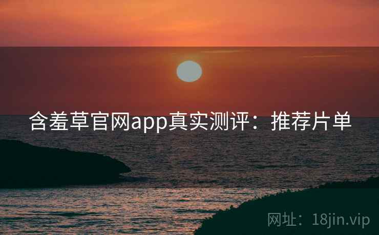 含羞草官网app真实测评：推荐片单