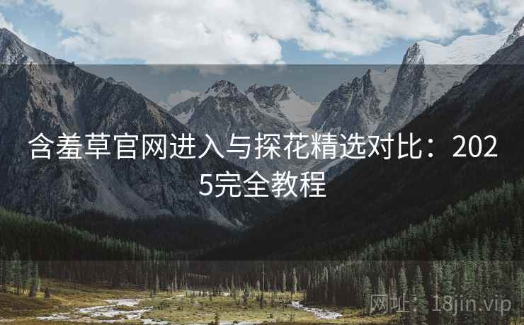 含羞草官网进入与探花精选对比：2025完全教程