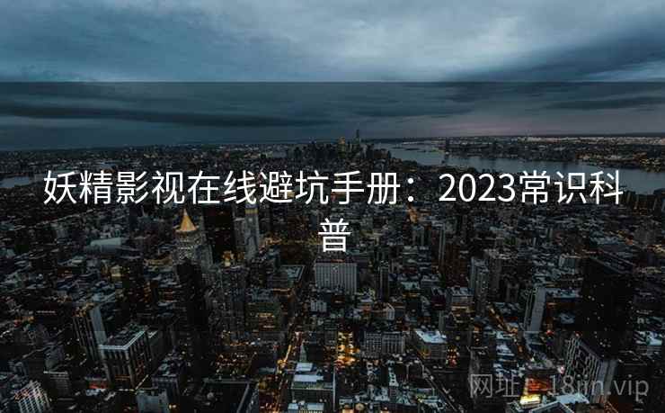妖精影视在线避坑手册：2023常识科普