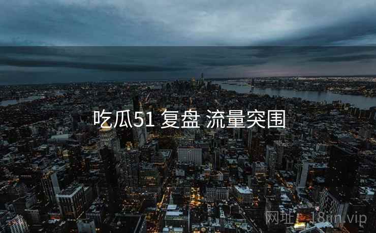 吃瓜51 复盘 流量突围
