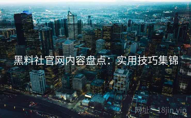 黑料社官网内容盘点：实用技巧集锦