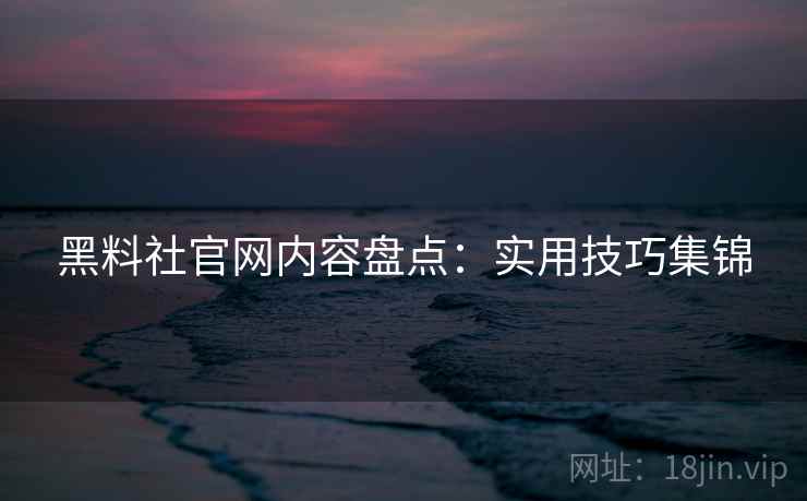 黑料社官网内容盘点：实用技巧集锦