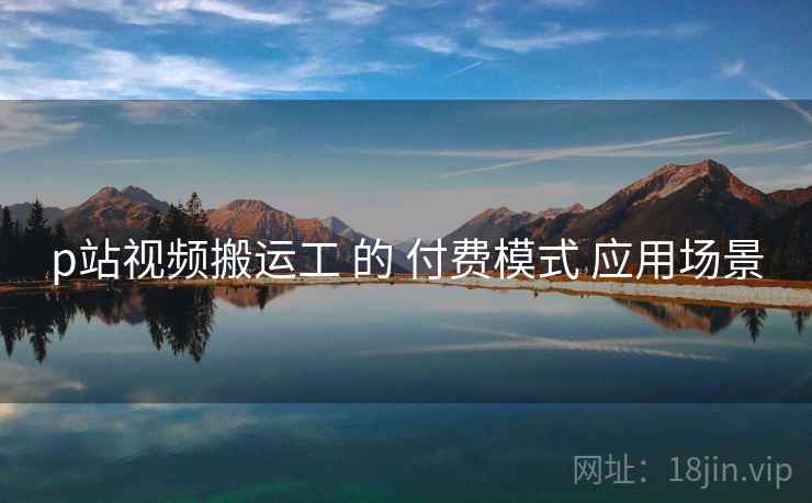 p站视频搬运工 的 付费模式 应用场景