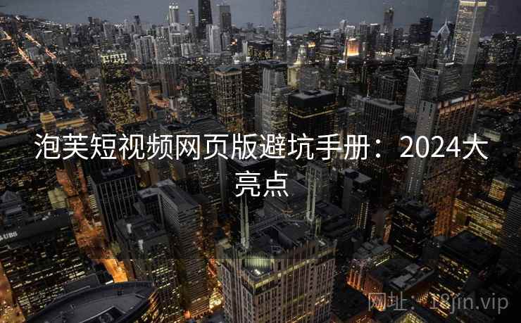 泡芙短视频网页版避坑手册：2024大亮点