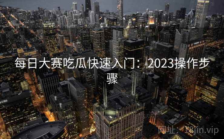 每日大赛吃瓜快速入门：2023操作步骤