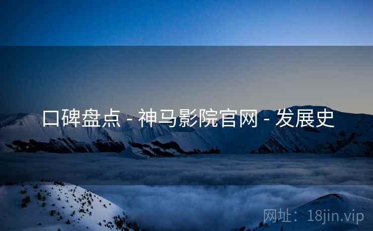 口碑盘点 - 神马影院官网 - 发展史