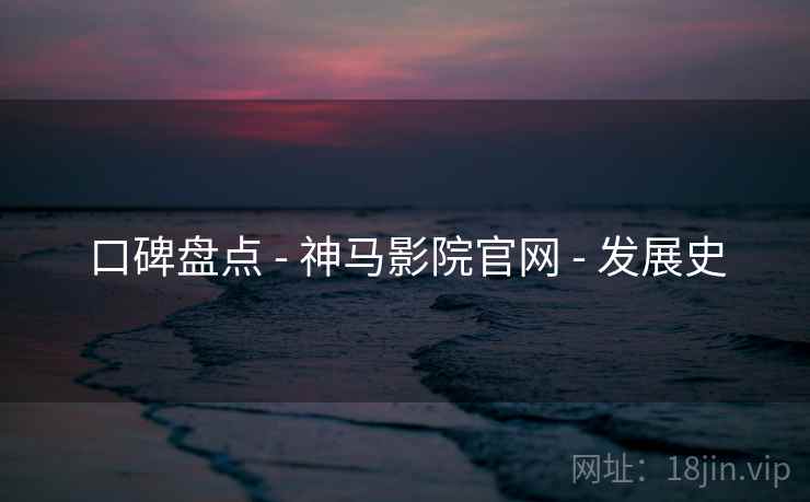 口碑盘点 - 神马影院官网 - 发展史