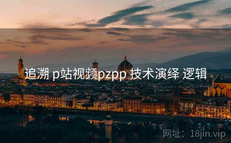 追溯 p站视频pzpp 技术演绎 逻辑