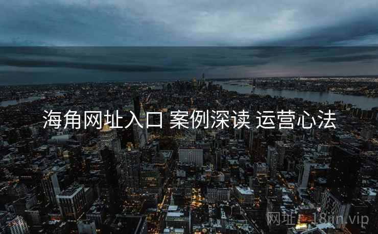海角网址入口 案例深读 运营心法