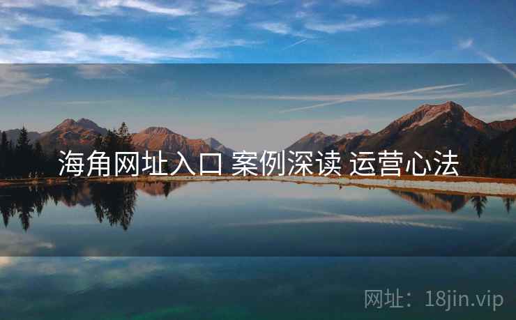 海角网址入口 案例深读 运营心法