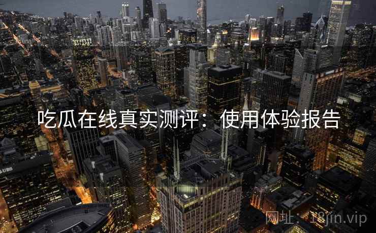 吃瓜在线真实测评：使用体验报告