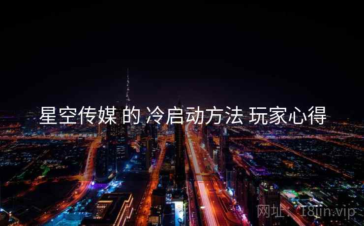 星空传媒 的 冷启动方法 玩家心得