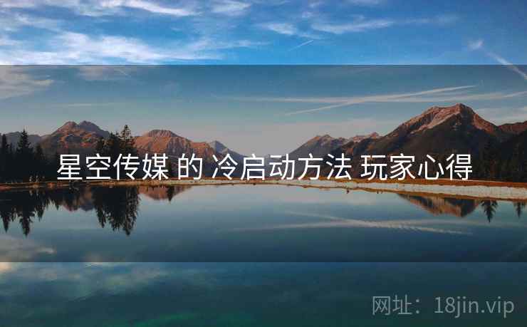 星空传媒 的 冷启动方法 玩家心得