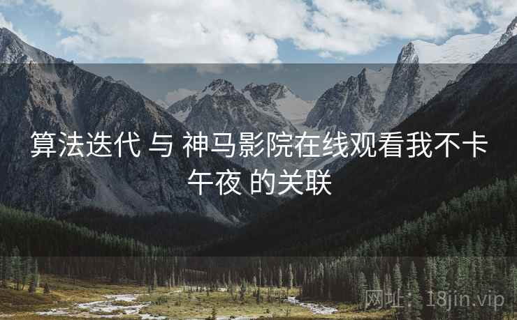 算法迭代 与 神马影院在线观看我不卡午夜 的关联