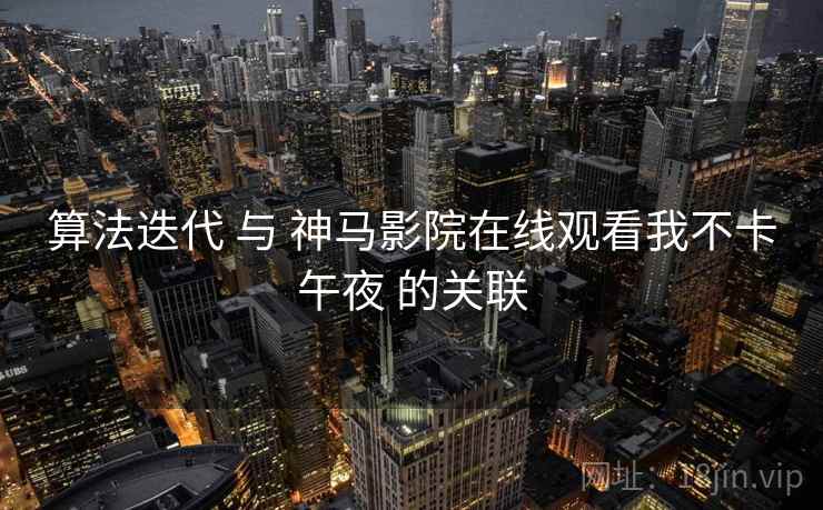算法迭代 与 神马影院在线观看我不卡午夜 的关联