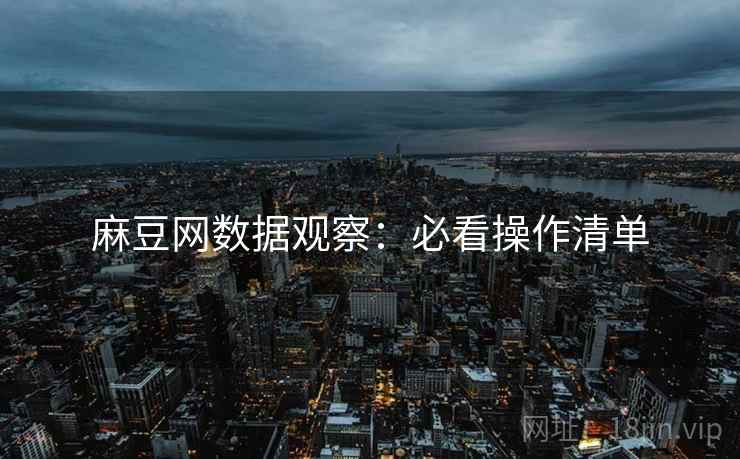 麻豆网数据观察：必看操作清单