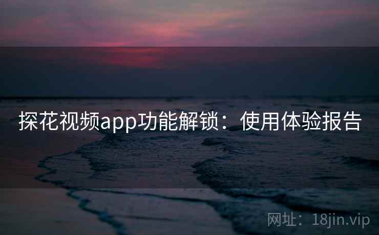 探花视频app功能解锁：使用体验报告