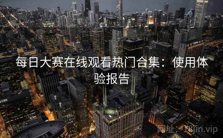 每日大赛在线观看热门合集：使用体验报告