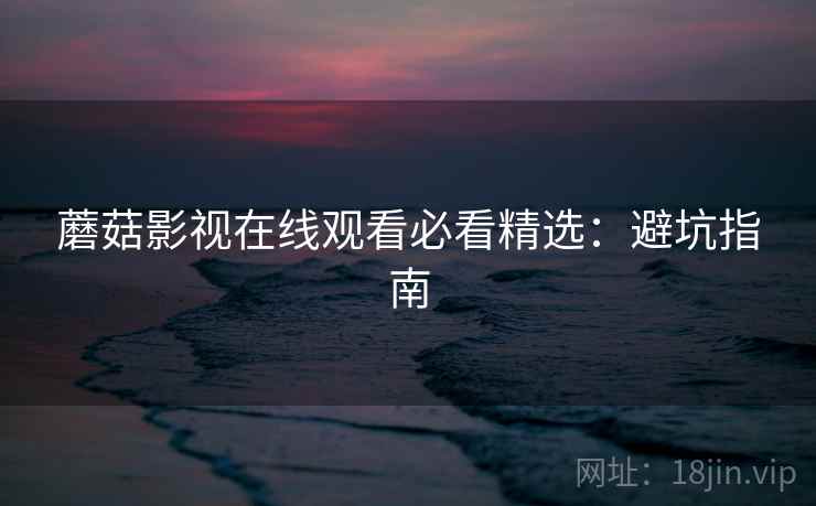 蘑菇影视在线观看必看精选：避坑指南