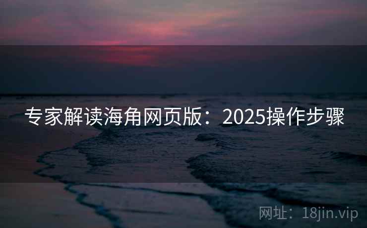 专家解读海角网页版：2025操作步骤
