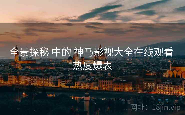 全景探秘 中的 神马影视大全在线观看 热度爆表