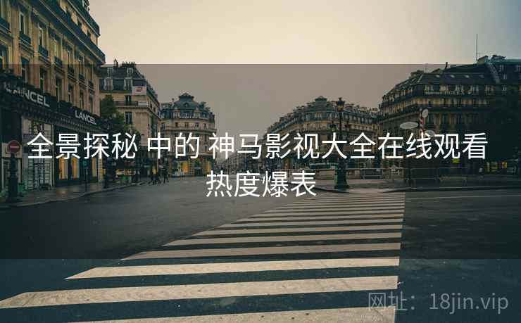 全景探秘 中的 神马影视大全在线观看 热度爆表