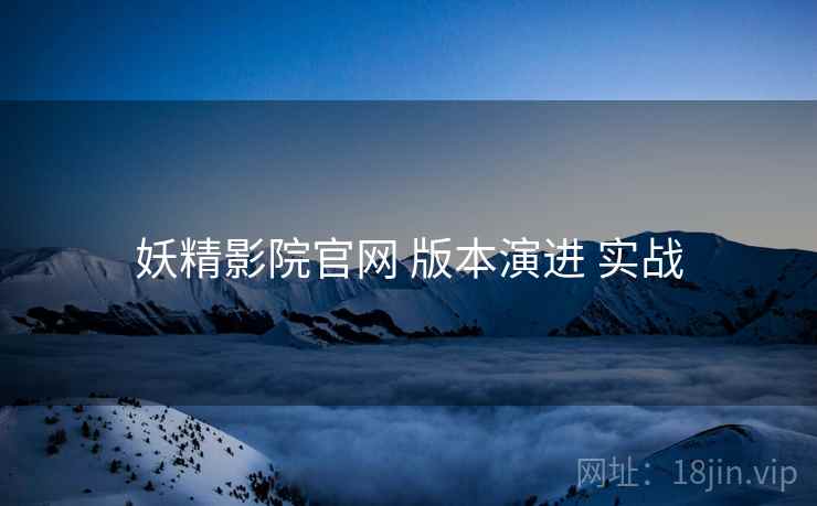 妖精影院官网 版本演进 实战