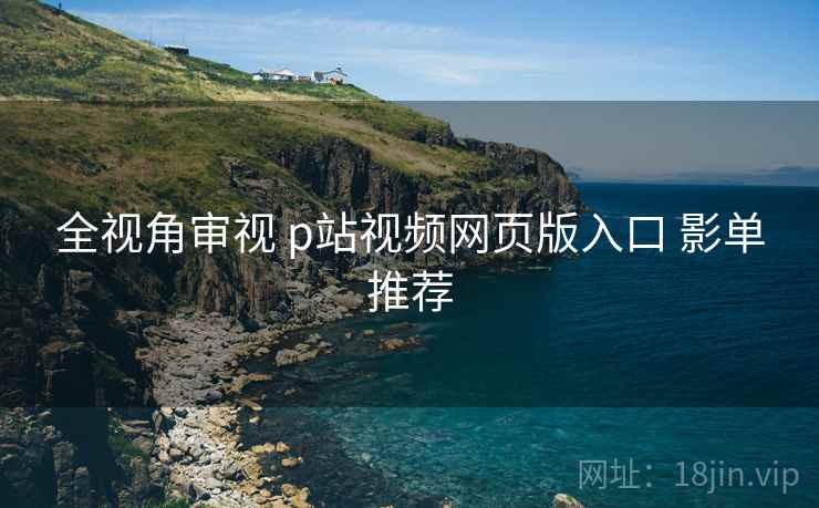 全视角审视 p站视频网页版入口 影单推荐