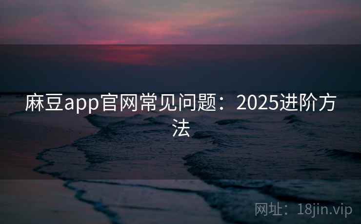麻豆app官网常见问题：2025进阶方法