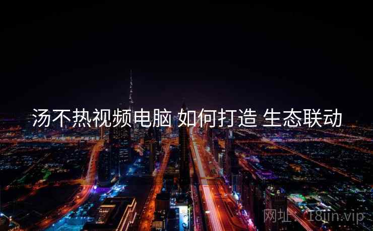 汤不热视频电脑 如何打造 生态联动
