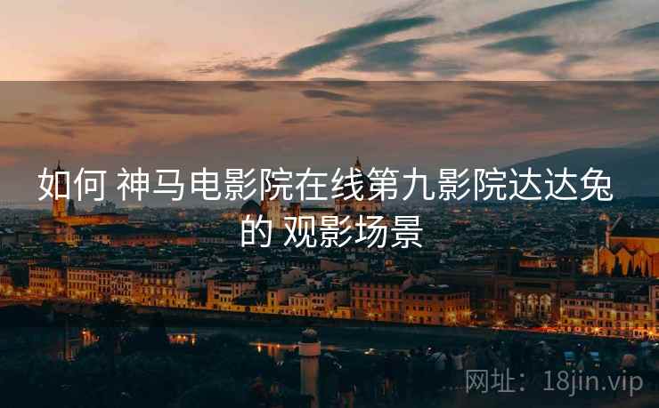 如何 神马电影院在线第九影院达达兔 的 观影场景