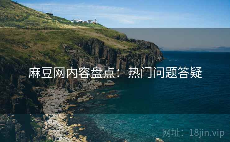 麻豆网内容盘点：热门问题答疑