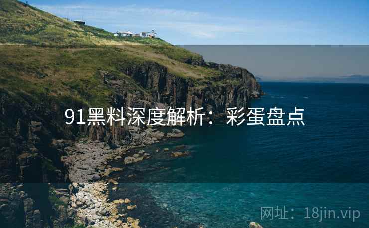 91黑料深度解析：彩蛋盘点