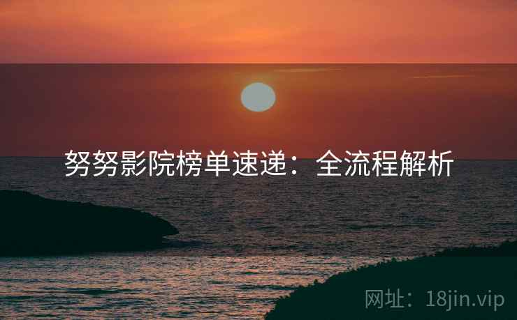 努努影院榜单速递：全流程解析